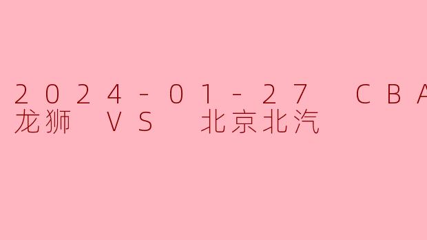 2024年1月27日CBA常规赛，广州龙狮对阵北京北汽的比赛结果如何？